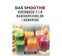 DAS SMOOTHIE KOCHBUCH FÜR BAUCHSPEICHELDRÜSENKREBS: 80 nährstoffreiche Mischungen zur Unterstützung der Regeneration und zur Beruhigung der Verdauung