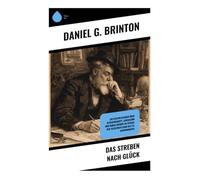 Das Streben nach Glück: Ein Essayklassiker über Glückskonzept, Lebenssinn und Moraltheorie im Spiegel der Selbstreflexion des 19. Jahrhunderts