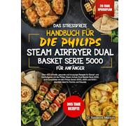 DAS STRESSFREIE HANDBUCH FÜR DIE PHILIPS STEAM AIRFRYER DUAL BASKET SERIE 5000 - FÜR ANFÄNGER: Über 400 schnelle, gesunde und knusprige Rezepte für ... Basket Serie 5000, auch kompatibel mit den...