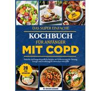 DAS SUPER EINFACHE KOCHBUCH FÜR ANFÄNGER MIT COPD: Einfache und lungenfreundliche Rezepte zur Verbesserung der Atmung, Energie und Ernährung für Menschen mit COPD