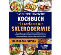 DAS SUPER EINFACHE KOCHBUCH FÜR ANFÄNGER MIT SKLERODERMIE: Beruhigende und nährstoffreiche Mahlzeiten zur Verbesserung der Durchblutung, Verringerung ... und Unterstützung von Haut- und Organfunktion