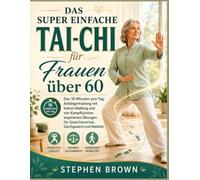 Das super einfache Tai Chi für Frauen über 60: Das 10-Minuten-pro-Tag-Anfängertraining mit Indoor-Walking und von Kampfkünsten inspirierten Übungen für Gewichtsverlust, Gleichgewicht und Mobilität
