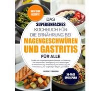 DAS SUPEREINFACHES KOCHBUCH FÜR DIE ERNÄHRUNG BEI MAGENGESCHWÜREN UND GASTRITIS FÜR ALLE: Sanfte und magenberuhigende Rezepte zur Linderung von ... der Verdauung und Unterstützung d...