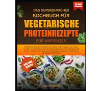 DAS SUPEREINFACHES KOCHBUCH FÜR VEGETARISCHE PROTEINREZEPTE FÜR ANFÄNGER: Eiweißreiche, pflanzliche Rezepte und einfache Ernährungspläne zum Aufbau ... und zur Steigerung der Energie