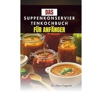 DAS SUPPENKONSERVIERTENKOCHBUCH FÜR ANFÄNGER: Eine Schritt-für-Schritt-Anleitung zum Konservieren Ihrer Lieblingsaromen