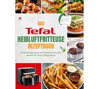 Das Tefal Heißluftfritteuse Rezeptbuch: Einfache, gesunde und köstliche Rezepte speziell für Ihren Tefal Airfryer | Mit Nährwertangaben & Tipps