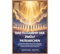 DAS TESTAMENT DER ZWÖLF PATRIARCHEN: Alte Weisheit, biblische Geschichte, apokryphe Schriften und spirituelle Lehren aus der jüdischen Tradition und dem frühen Christentum