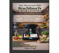 Das Thermomix TM7 Kochbuch in 15 Minuten für vielbeschäftigte Menschen: Wecken Sie Ihr Wohlbefinden: Express-Anti-Entzündungsrezepte mit dem Thermomix TM7 - 5 Zutaten, mutige Aromen, maximaler Genuss