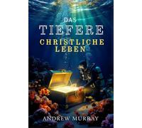 Das Tiefere Christliche Leben -- Der christliche Klassiker von Andrew Murray auf Deutsch (Andrew Murrays Glaubensleben)