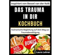 DAS TRAUMA IN DIR KOCHBUCH: Inspiriert von Bessel van der Kolk: Kulinarische Begleitung auf dem Weg zur Traumabewältigung