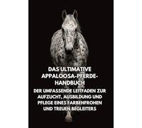 Das Ultimative Appaloosa-Pferde-Handbuch: Der Umfassende Leitfaden zur Aufzucht, Ausbildung und Pflege eines Farbenfrohen und Treuen Begleiters