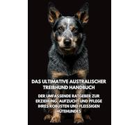 Das Ultimative Australischer Treibhund Handbuch: Der Umfassende Ratgeber zur Erziehung, Aufzucht und Pflege Ihres Robusten und Fleißigen Hütehundes