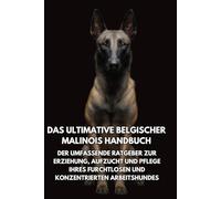 Das Ultimative Belgischer Malinois Handbuch: Der Umfassende Ratgeber zur Erziehung, Aufzucht und Pflege Ihres Furchtlosen und Konzentrierten Arbeitshundes