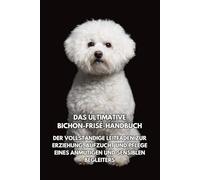 Das Ultimative Bichon-Frisé-Handbuch: Der Vollständige Leitfaden zur Erziehung, Aufzucht und Pflege eines Anmutigen und Sensiblen Begleiters