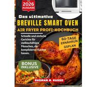 Das ultimative Breville Smart Oven Air Fryer Profi-Kochbuch: Schnelle und einfache Gerichte für vielbeschäftigte Menschen, die kompliziertes Kochen hassen
