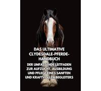 Das Ultimative Clydesdale-Pferde- Handbuch: Der Umfassende Leitfaden zur Aufzucht, Ausbildung und Pflege eines Sanften und Kraftvollen Begleiters