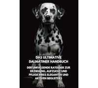 Das Ultimative Dalmatiner Handbuch: Der Umfassende Ratgeber zur Erziehung, Aufzucht und Pflege Ihres Eleganten und Aktiven Begleiters