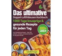 Das ultimative Doppel-Luftfritteusen Kochbuch: 1000 Tage knusprige & gesunde Rezepte für jeden Tag: Von Frühstück bis Dessert - über 300 einfache, schnelle und leckere Gerichte für die ganze Familie