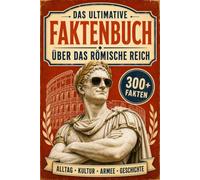 Das ultimative Faktenbuch über das Römische Reich - Über 300 faszinierende Fakten über Alltag, Kultur, Armee und die ganze Geschichte des größten Weltreichs der Antike