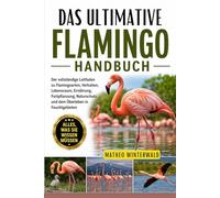 DAS ULTIMATIVE FLAMINGO-HANDBUCH: Der vollständige Leitfaden zu Flamingoarten, Verhalten, Lebensraum, Ernährung, Fortpflanzung, Naturschutz und dem Überleben in Feuchtgebieten