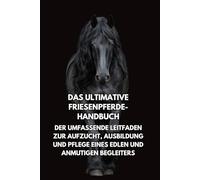 Das Ultimative Friesenpferde-Handbuch: Der Umfassende Leitfaden zur Aufzucht, Ausbildung und Pflege eines Edlen und Anmutigen Begleiters