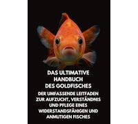 Das Ultimative Handbuch des Goldfisches: Der Umfassende Leitfaden zur Aufzucht, Verständnis und Pflege eines Widerstandsfähigen und Anmutigen Fisches