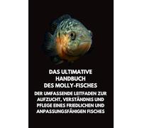 Das Ultimative Handbuch des Molly- Fisches: Der Umfassende Leitfaden zur Aufzucht, Verständnis und Pflege eines Friedlichen und Anpassungsfähigen Fisches