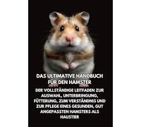 Das Ultimative Handbuch für den Hamster: Der vollständige Leitfaden zur Auswahl, Unterbringung, Fütterung, zum Verständnis und zur Pflege eines gesunden, gut angepassten Hamsters als Haustier