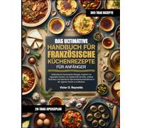 DAS ULTIMATIVE HANDBUCH FÜR FRANZÖSISCHE KÜCHENREZEPTE FÜR ANFÄNGER: Authentische französische Rezepte, inspiriert von regionalen Küchen, um ... in der eigenen Küche zu entdec