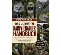 DAS ULTIMATIVE HARPYIENADLER-HANDBUCH: Ein detaillierter Leitfaden zum Harpyienadler - Jagdtechniken, Lebensraum, Ernährung, Brut, Anatomie, Verhalten, Schutz und verantwortungsvolle Beobachtung