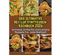 Das Ultimative Heißluftfritteusen-Kochbuch 2026: Schnelle, Einfache Und Leckere Rezepte Für Jede Mahlzeit