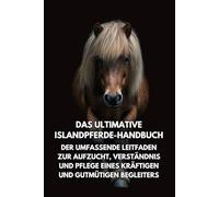Das Ultimative Islandpferde-Handbuch: Der Umfassende Leitfaden zur Aufzucht, Verständnis und Pflege eines Kräftigen und Gutmütigen Begleiters