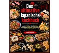 Das ultimative japanische Kochbuch: Einfache und authentische japanische Rezepte für Anfänger - Traditionelles Sushi, Ramen, Donburi, Bento-Boxen, Suppen, Nudeln, beliebte Streetfood-Gerichte und haus
