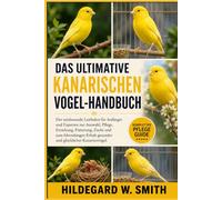 DAS ULTIMATIVE KANARISCHENVOGEL-HANDBUCH: Der umfassende Leitfaden für Anfänger und Experten zur Auswahl, Pflege, Erziehung, Fütterung, Zucht und zum ... gesunder und glücklicher Kanarienvögel.