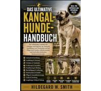 DAS ULTIMATIVE KANGAL-HUNDE-HANDBUCH: Der vollständige Leitfaden für Anfänger und Experten zur Aufzucht, Ausbildung, zum Verständnis und zur Pflege ... und kraftvollen türkischen Herdenschutzhundes