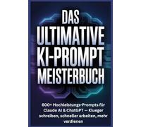 Das ultimative KI-Prompt Meisterbuch: 600+ Hochleistungs-Prompts für Claude AI & ChatGPT - Klueger schreiben, schneller arbeiten, mehr verdienen