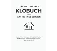 Das ultimative Klobuch für Wohnungsbesitzer: Kurze Texte, Tests und bittere Wahrheiten für Menschen mit Wohnung, Nachbarn und wenig Ruhe