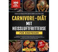 DAS ULTIMATIVE KOCHBUCH FÜR DIE CARNIVORE-DIÄT MIT HEISSLUFTFRITTEUSE - FÜR EINSTEIGER: Knusprige, kohlenhydratfreie Fleischrezepte einfach zubereitet ... und sauberes Essen mit minimalem Aufw