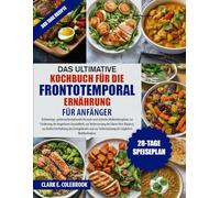 DAS ULTIMATIVE KOCHBUCH FÜR DIE FRONTOTEMPORALE ERNÄHRUNG FÜR ANFÄNGER: Vollwertige, gehirnunterstützende Rezepte und einfache Mahlzeitenpläne zur ... zur Aufrechterhaltung des E...