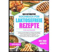 DAS ULTIMATIVE KOCHBUCH FÜR LAKTOSEFREIE REZEPTE FÜR ANFÄNGER: Köstliche, milchfreie Rezepte und einfache Ernährungspläne zur Verbesserung der ... und zur Unterstützung der Darmgesundheit