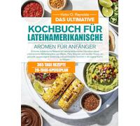 DAS ULTIMATIVE KOCHBUCH FÜR LATEINAMERIKANISCHE AROMEN FÜR ANFÄNGER: Einfache, authentische Rezepte mit lateinamerikanischer Inspiration sowie ... und darüber hinaus, um gesunde, ausgewogene