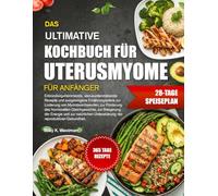 DAS ULTIMATIVE KOCHBUCH FÜR UTERUSMYOME FÜR ANFÄNGER: Entzündungshemmende, uterusunterstützende Rezepte und ausgewogene Ernährungspläne zur Linderung ... zur Steigerung der Energie und zur