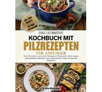 DAS ULTIMATIVE KOCHBUCH MIT PILZREZEPTEN FÜR ANFÄNGER: Über 100 einfache, umami-reiche Pilzrezepte mit Wokgerichten, Bowls, Suppen, pflanzenbasierten ... Zutaten und gesunder Alltagsküche