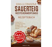 DAS ULTIMATIVE KOCHBUCH MIT SAUERTEIG-REZEPTEN: Schnelle und leckere Rezepte für vielbeschäftigte Bäcker