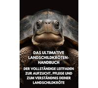 Das Ultimative Landschildkröten- Handbuch: Der Vollständige Leitfaden zur Aufzucht, Pflege und zum Verständnis Deiner Landschildkröte