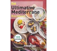 Das Ultimative Mediterrane Kochbuch: 105 gesunde & köstliche Rezepte für jeden Tag - Von Vorspeisen bis Desserts, inspiriert von der mediterranen Küche