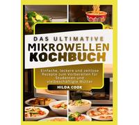 DAS ULTIMATIVE MIKROWELLEN KOCHBUCH: Einfache, leckere und zeitlose Rezepte zum Vorbereiten für Studenten und vielbeschäftigte Mütter