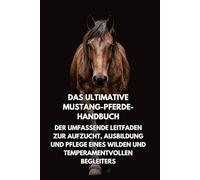 Das Ultimative Mustang-Pferde- Handbuch: Der Umfassende Leitfaden zur Aufzucht, Ausbildung und Pflege eines Wilden und Temperamentvollen Begleiters