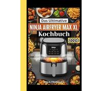Das Ultimative Ninja AirFryer Max XL Kochbuch: Schnelle Rezepte ohne Öl für vielbeschäftigte Menschen - vom knusprigen Abendessen bis zum sündenfreien Dessert.