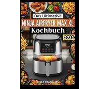 Das Ultimative Ninja AirFryer Max XL Kochbuch: Schnelle Rezepte ohne Öl für vielbeschäftigte Menschen - vom knusprigen Abendessen bis zum sündenfreien Dessert.